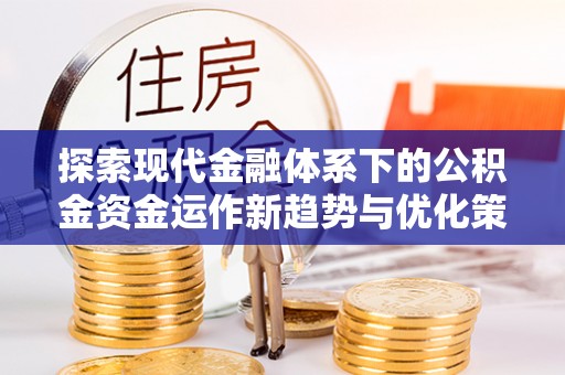 江永探索现代金融体系下的公积金资金运作新趋势与优化策略