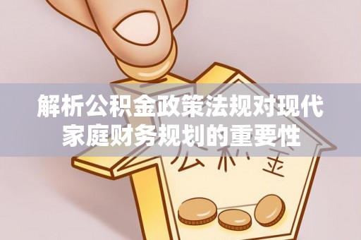 江永解析公积金政策法规对现代家庭财务规划的重要性