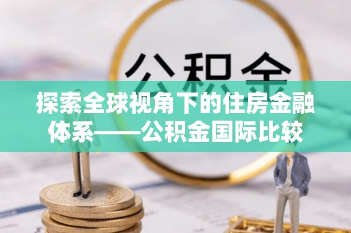 江永探索全球视角下的住房金融体系——公积金国际比较