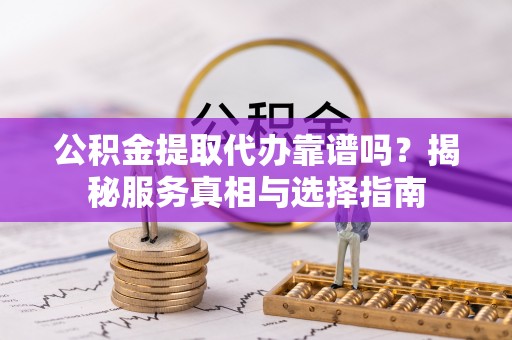 江永公积金提取代办靠谱吗？揭秘服务真相与选择指南