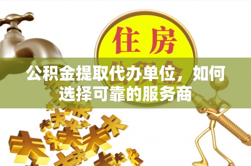 江永公积金提取代办单位，如何选择可靠的服务商