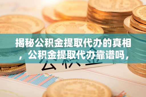 江永揭秘公积金提取代办的真相，公积金提取代办靠谱吗，如何选择专业服务？