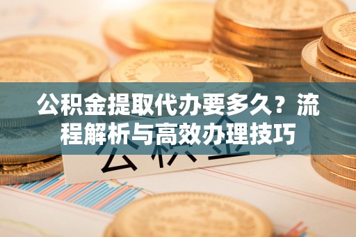 江永公积金提取代办要多久？流程解析与高效办理技巧
