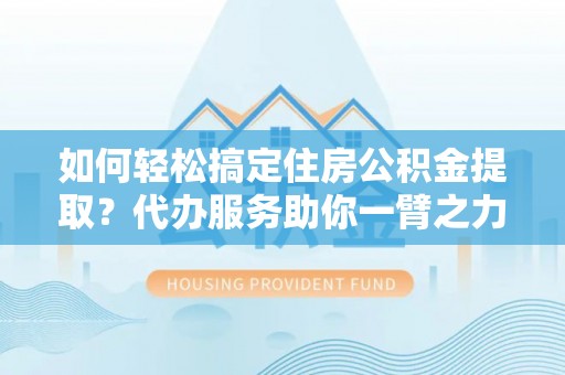 江永如何轻松搞定住房公积金提取？代办服务助你一臂之力