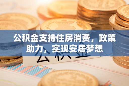 江永公积金支持住房消费，政策助力，实现安居梦想