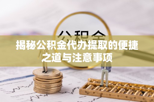 江永揭秘公积金代办提取的便捷之道与注意事项