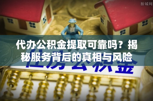 江永代办公积金提取可靠吗？揭秘服务背后的真相与风险