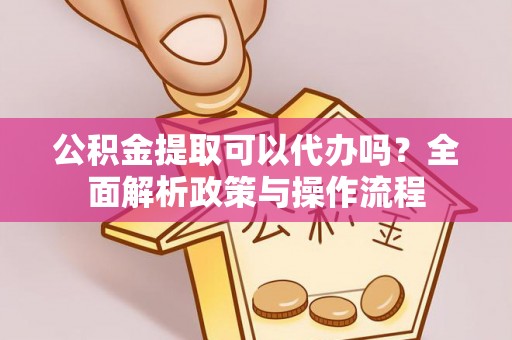 江永公积金提取可以代办吗？全面解析政策与操作流程