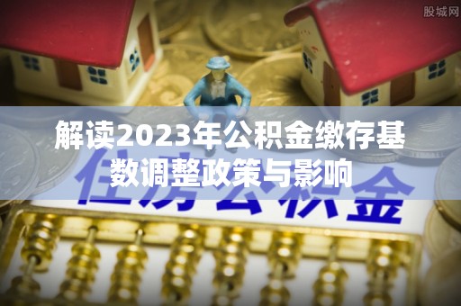 江永解读2023年公积金缴存基数调整政策与影响