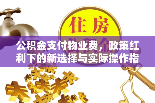 江永公积金支付物业费，政策红利下的新选择与实际操作指南