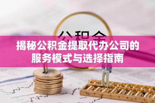 江永揭秘公积金提取代办公司的服务模式与选择指南