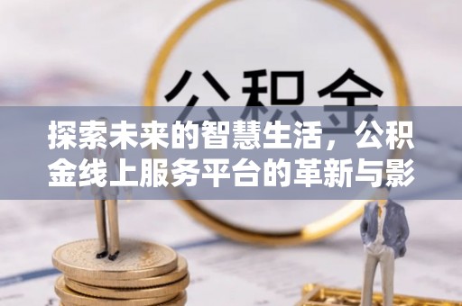 江永探索未来的智慧生活，公积金线上服务平台的革新与影响