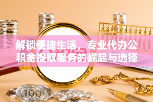 江永解锁便捷生活，专业代办公积金提取服务的崛起与选择