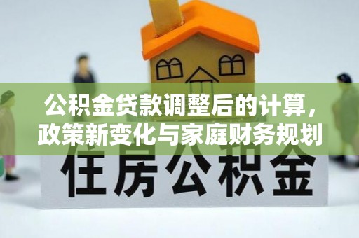 江永公积金贷款调整后的计算，政策新变化与家庭财务规划