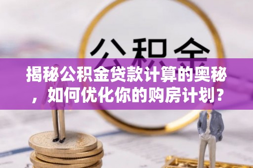 江永揭秘公积金贷款计算的奥秘，如何优化你的购房计划？