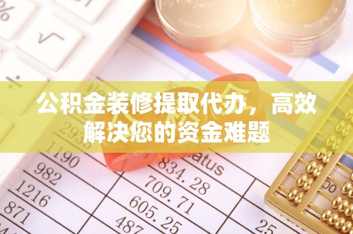 江永公积金装修提取代办，高效解决您的资金难题