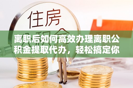 江永离职后如何高效办理离职公积金提取代办，轻松搞定你的公积金