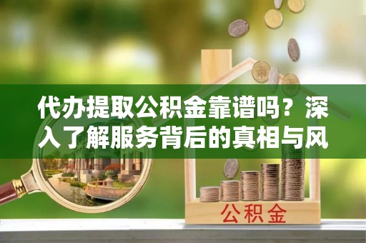 江永代办提取公积金靠谱吗？深入了解服务背后的真相与风险