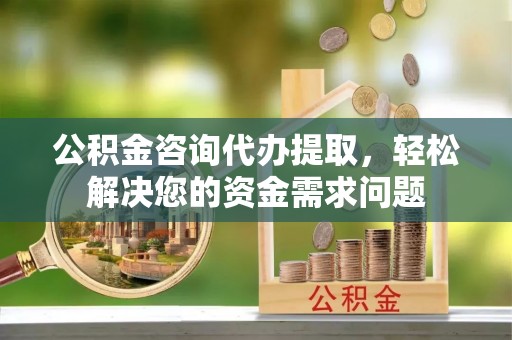 江永公积金咨询代办提取，轻松解决您的资金需求问题