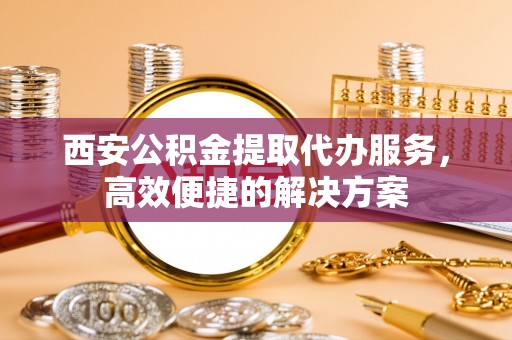 江永西安公积金提取代办服务，高效便捷的解决方案