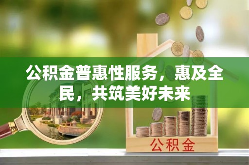 江永公积金普惠性服务，惠及全民，共筑美好未来