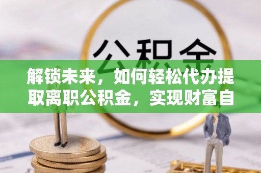 江永解锁未来，如何轻松代办提取离职公积金，实现财富自由的第一步