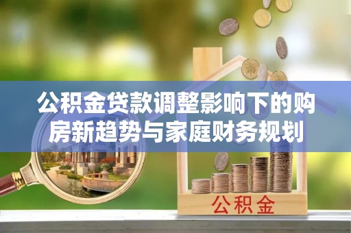 江永公积金贷款调整影响下的购房新趋势与家庭财务规划
