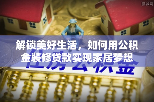 江永解锁美好生活，如何用公积金装修贷款实现家居梦想