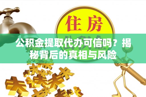 江永公积金提取代办可信吗？揭秘背后的真相与风险