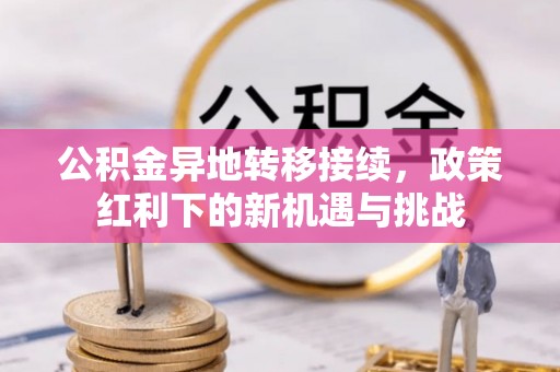 江永公积金异地转移接续，政策红利下的新机遇与挑战