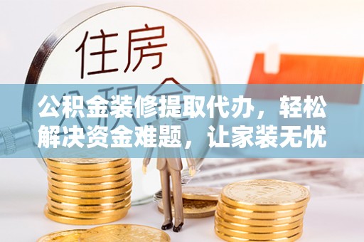 江永公积金装修提取代办，轻松解决资金难题，让家装无忧