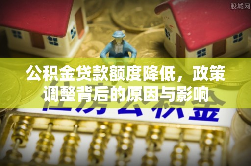 江永公积金贷款额度降低，政策调整背后的原因与影响