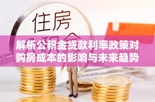 江永解析公积金贷款利率政策对购房成本的影响与未来趋势