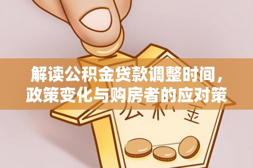 江永解读公积金贷款调整时间，政策变化与购房者的应对策略