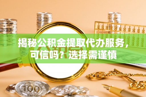江永揭秘公积金提取代办服务，可信吗？选择需谨慎