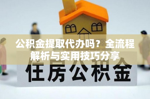 江永公积金提取代办吗？全流程解析与实用技巧分享