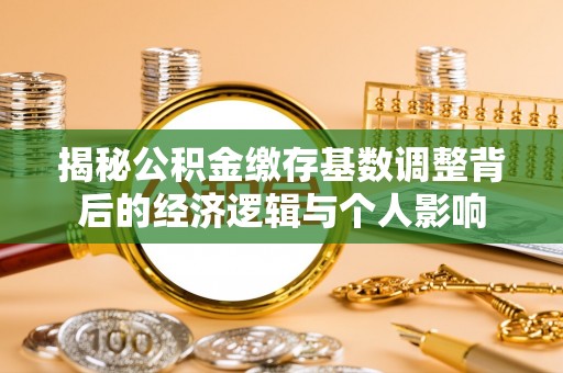 江永揭秘公积金缴存基数调整背后的经济逻辑与个人影响