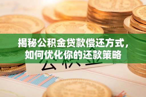 江永揭秘公积金贷款偿还方式，如何优化你的还款策略