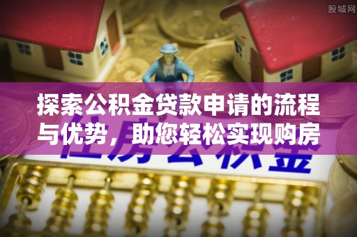 江永探索公积金贷款申请的流程与优势，助您轻松实现购房梦想