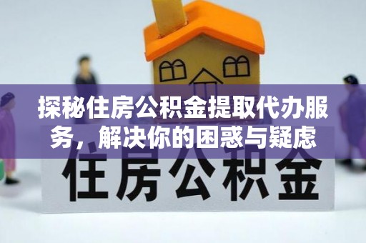 江永探秘住房公积金提取代办服务，解决你的困惑与疑虑