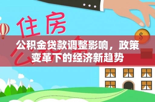 江永公积金贷款调整影响，政策变革下的经济新趋势