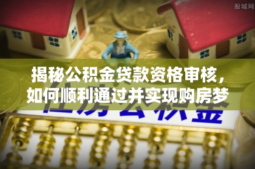 江永揭秘公积金贷款资格审核，如何顺利通过并实现购房梦想