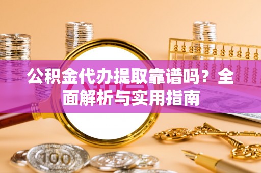 江永公积金代办提取靠谱吗？全面解析与实用指南