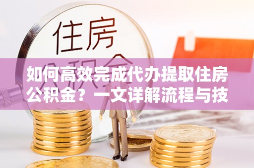 江永如何高效完成代办提取住房公积金？一文详解流程与技巧