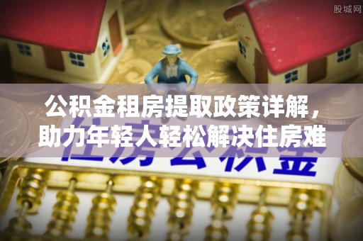 江永公积金租房提取政策详解，助力年轻人轻松解决住房难题
