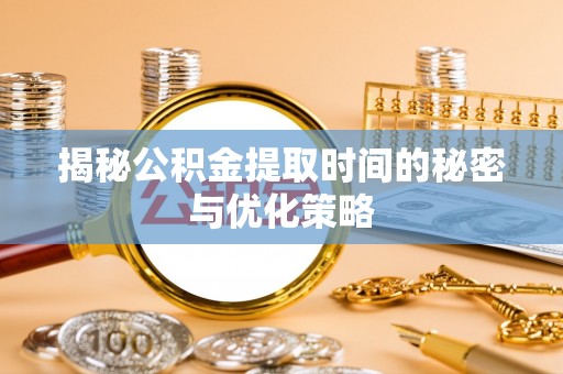 江永揭秘公积金提取时间的秘密与优化策略