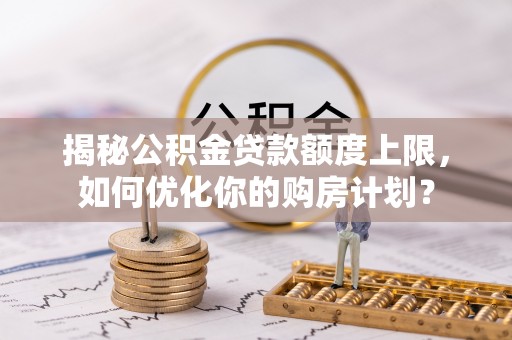 江永揭秘公积金贷款额度上限，如何优化你的购房计划？