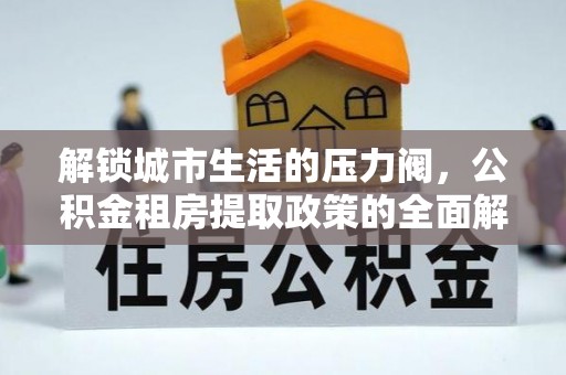 江永解锁城市生活的压力阀，公积金租房提取政策的全面解析与实践指南