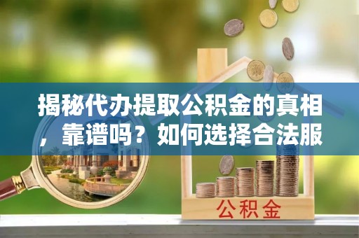 江永揭秘代办提取公积金的真相，靠谱吗？如何选择合法服务？