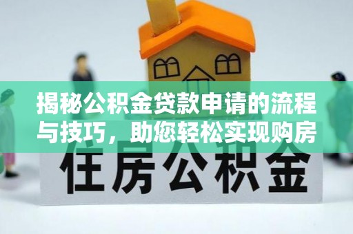 江永揭秘公积金贷款申请的流程与技巧，助您轻松实现购房梦